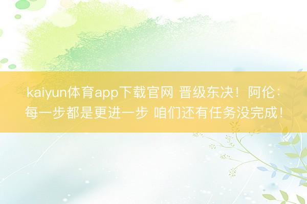 kaiyun体育app下载官网 晋级东决！阿伦：每一步都是更进一步 咱们还有任务没完成！