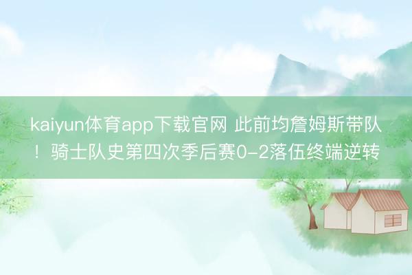kaiyun体育app下载官网 此前均詹姆斯带队!骑士队史第四次季后赛0-2落伍终端逆转