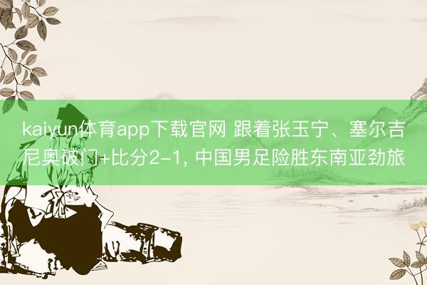 kaiyun体育app下载官网 跟着张玉宁、塞尔吉尼奥破门+比分2-1， 中国男足险胜东南亚劲旅