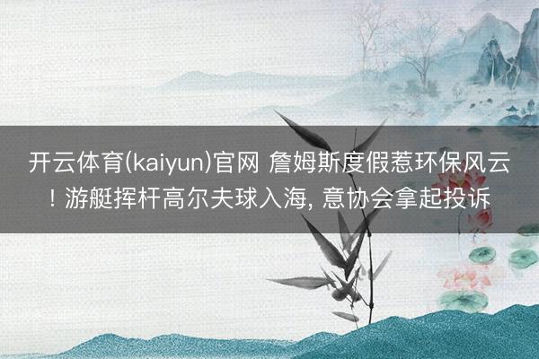 开云体育(kaiyun)官网 詹姆斯度假惹环保风云! 游艇挥杆高尔夫球入海， 意协会拿起投诉