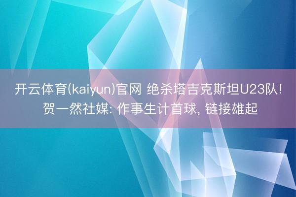 开云体育(kaiyun)官网 绝杀塔吉克斯坦U23队! 贺一然社媒: 作事生计首球， 链接雄起