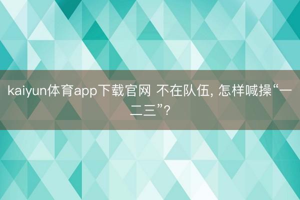 kaiyun体育app下载官网 不在队伍， 怎样喊操“一二三”?