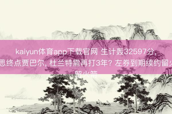 kaiyun体育app下载官网 生计轰32597分， 若思终点贾巴尔， 杜兰特需再打3年? 左券到期续约留火箭