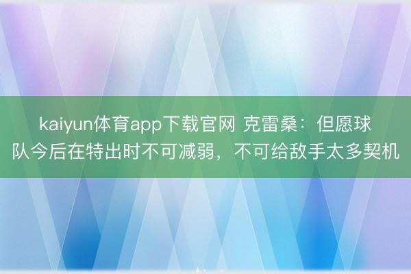kaiyun体育app下载官网 克雷桑:但愿球队今后在特出时不可减弱,不可给敌手太多契机