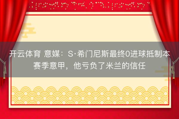 开云体育 意媒:S·希门尼斯最终0进球抵制本赛季意甲,他亏负了米兰的信任