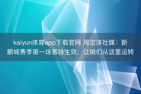 kaiyun体育app下载官网 周定洋社媒：新鹏城赛季第一场客场生效，让咱们从这里运转