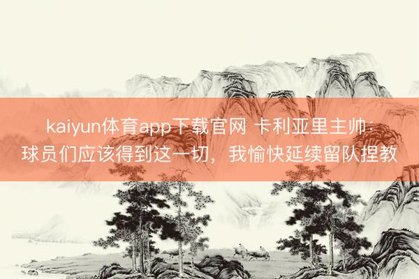 kaiyun体育app下载官网 卡利亚里主帅：球员们应该得到这一切，我愉快延续留队捏教
