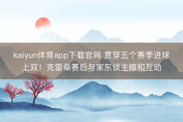 kaiyun体育app下载官网 贯穿五个赛季进球上双！克雷桑赛后与家东谈主暄和互动