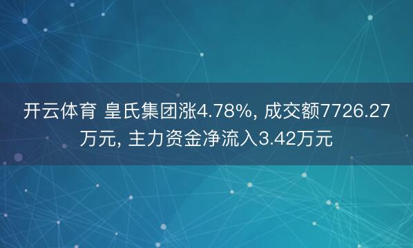 开云体育 皇氏集团涨4.78%， 成交额7726.27万元， 主力资金净流入3.42万元
