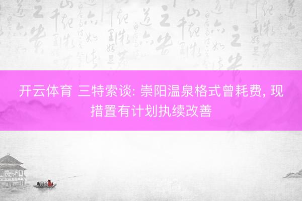开云体育 三特索谈: 崇阳温泉格式曾耗费， 现措置有计划执续改善