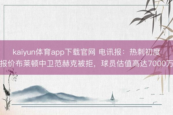 kaiyun体育app下载官网 电讯报：热刺初度报价布莱顿中卫范赫克被拒，球员估值高达7000万