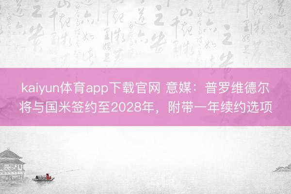 kaiyun体育app下载官网 意媒：普罗维德尔将与国米签约至2028年，附带一年续约选项