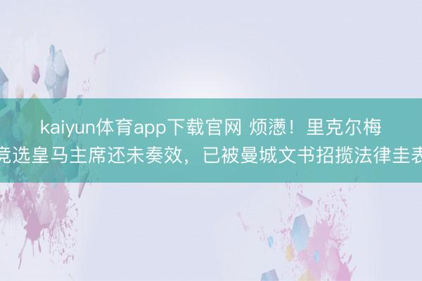 kaiyun体育app下载官网 烦懑！里克尔梅竞选皇马主席还未奏效，已被曼城文书招揽法律圭表