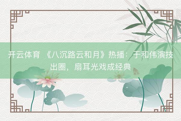 开云体育 《八沉路云和月》热播：于和伟演技出圈，扇耳光戏成经典