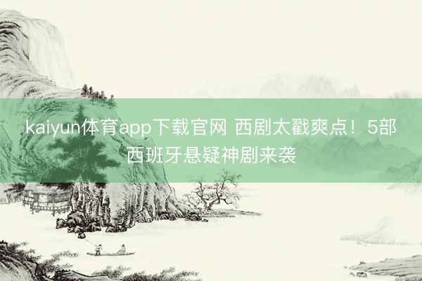 kaiyun体育app下载官网 西剧太戳爽点！5部西班牙悬疑神剧来袭