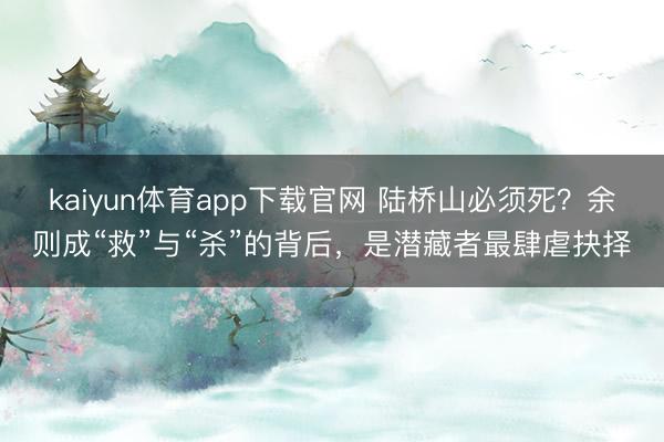 kaiyun体育app下载官网 陆桥山必须死？余则成“救”与“杀”的背后，是潜藏者最肆虐抉择