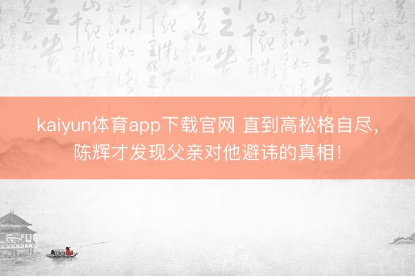 kaiyun体育app下载官网 直到高松格自尽，陈辉才发现父亲对他避讳的真相！