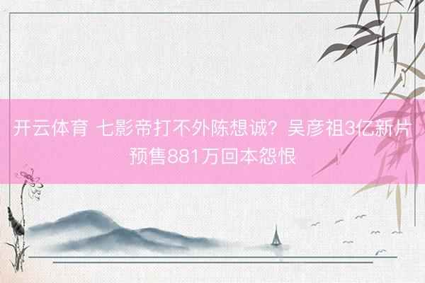 开云体育 七影帝打不外陈想诚？吴彦祖3亿新片预售881万回本怨恨