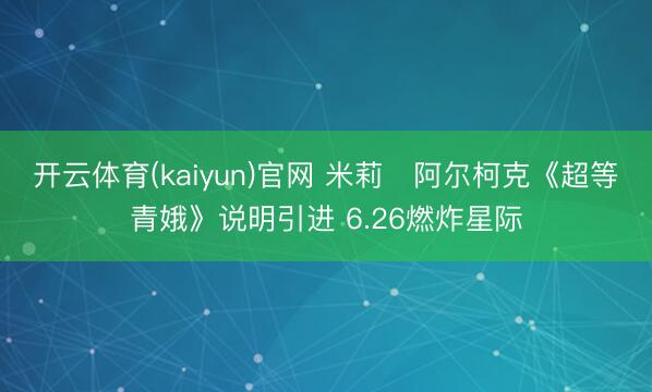 开云体育(kaiyun)官网 米莉・阿尔柯克《超等青娥》说明引进 6.26燃炸星际