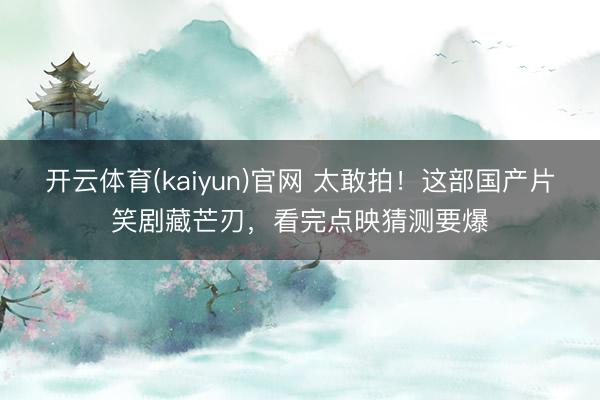 开云体育(kaiyun)官网 太敢拍！这部国产片笑剧藏芒刃，看完点映猜测要爆