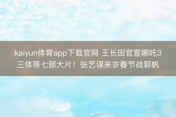kaiyun体育app下载官网 王长田官宣哪吒3三体等七部大片！张艺谋来岁春节战郭帆