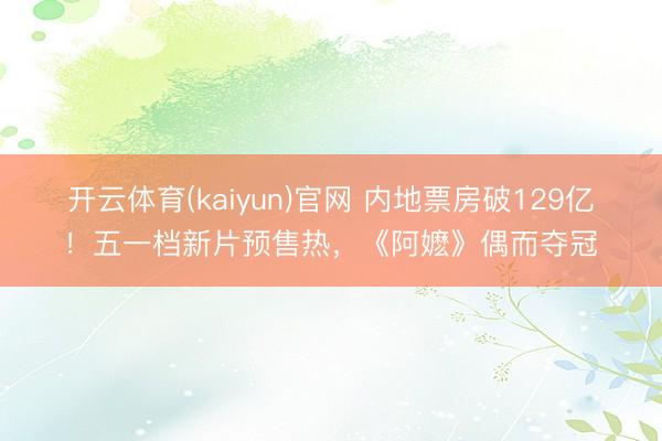 开云体育(kaiyun)官网 内地票房破129亿！五一档新片预售热，《阿嬷》偶而夺冠