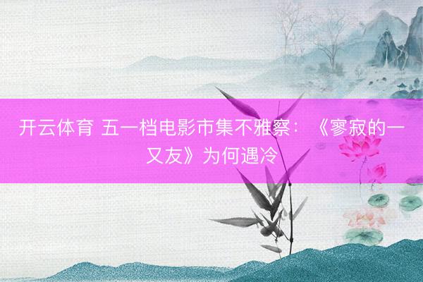 开云体育 五一档电影市集不雅察：《寥寂的一又友》为何遇冷