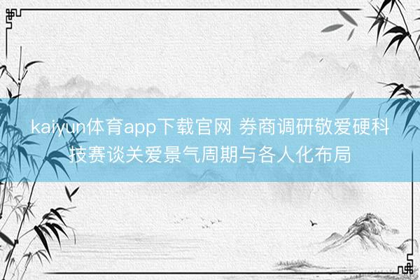 kaiyun体育app下载官网 券商调研敬爱硬科技赛谈关爱景气周期与各人化布局