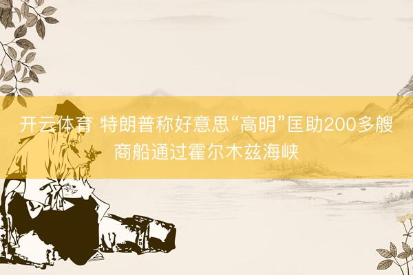 开云体育 特朗普称好意思“高明”匡助200多艘商船通过霍尔木兹海峡