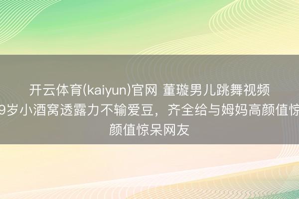 开云体育(kaiyun)官网 董璇男儿跳舞视频曝光！9岁小酒窝透露力不输爱豆，齐全给与姆妈高颜值惊呆网友