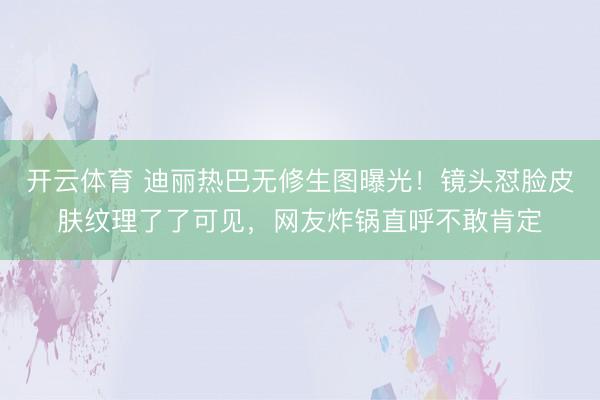 开云体育 迪丽热巴无修生图曝光！镜头怼脸皮肤纹理了了可见，网友炸锅直呼不敢肯定