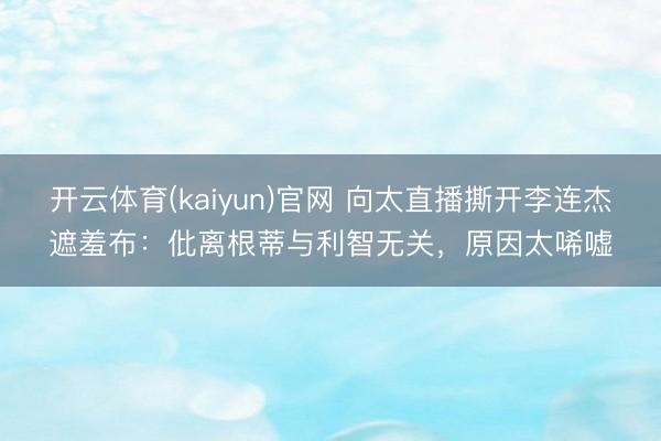 开云体育(kaiyun)官网 向太直播撕开李连杰遮羞布：仳离根蒂与利智无关，原因太唏嘘