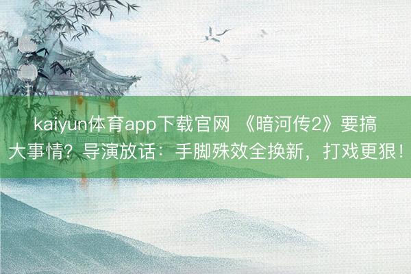 kaiyun体育app下载官网 《暗河传2》要搞大事情？导演放话：手脚殊效全换新，打戏更狠！