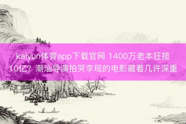 kaiyun体育app下载官网 1400万老本狂揽10亿？潮汕导演拍哭李现的电影藏着几许深重