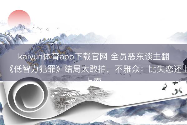 kaiyun体育app下载官网 全员恶东谈主翻车！《低智力犯罪》结局太敢拍，不雅众：比失恋还上面
