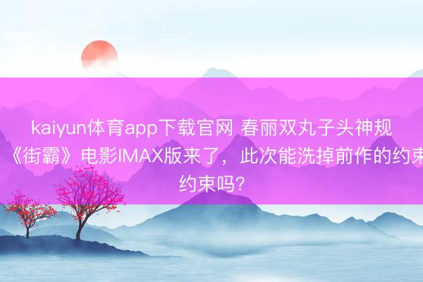 kaiyun体育app下载官网 春丽双丸子头神规复！《街霸》电影IMAX版来了，此次能洗掉前作的约束吗？