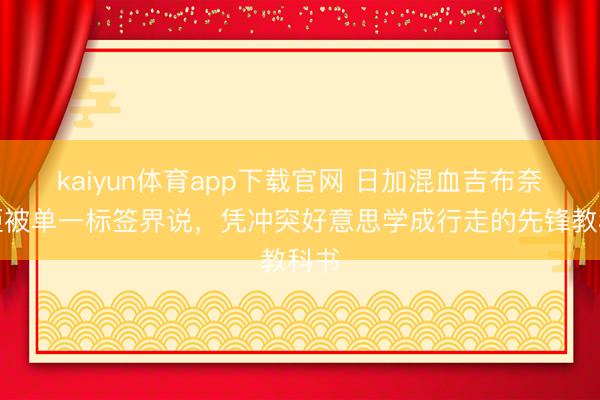 kaiyun体育app下载官网 日加混血吉布奈月拒被单一标签界说，凭冲突好意思学成行走的先锋教科书