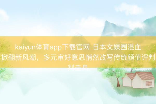 kaiyun体育app下载官网 日本文娱圈混血女星掀翻新风潮，多元审好意思悄然改写传统颜值评判圭臬
