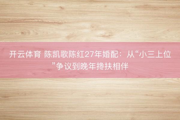 开云体育 陈凯歌陈红27年婚配：从“小三上位”争议到晚年搀扶相伴