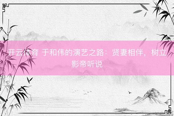 开云体育 于和伟的演艺之路：贤妻相伴，树立影帝听说