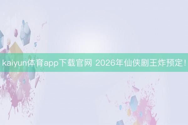 kaiyun体育app下载官网 2026年仙侠剧王炸预定！