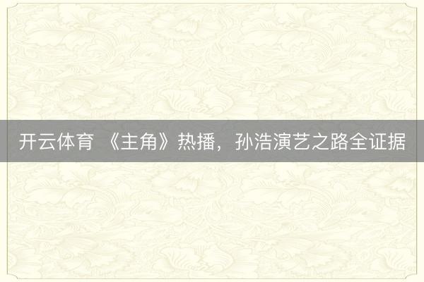 开云体育 《主角》热播，孙浩演艺之路全证据