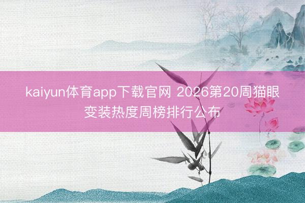 kaiyun体育app下载官网 2026第20周猫眼变装热度周榜排行公布