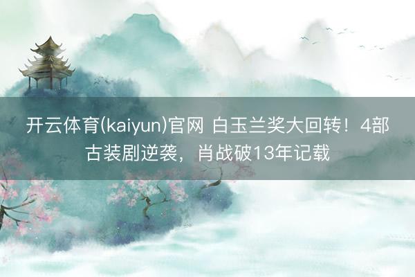 开云体育(kaiyun)官网 白玉兰奖大回转！4部古装剧逆袭，肖战破13年记载