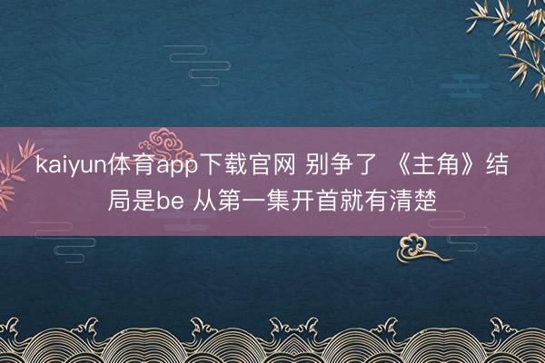 kaiyun体育app下载官网 别争了 《主角》结局是be 从第一集开首就有清楚