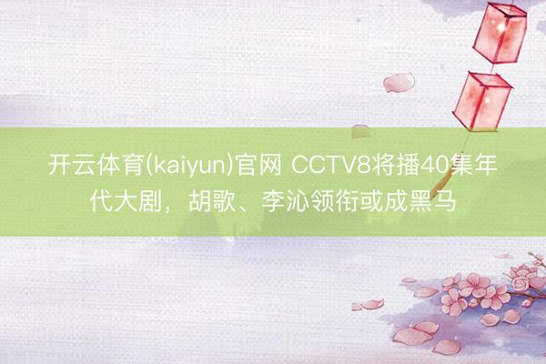 开云体育(kaiyun)官网 CCTV8将播40集年代大剧，胡歌、李沁领衔或成黑马