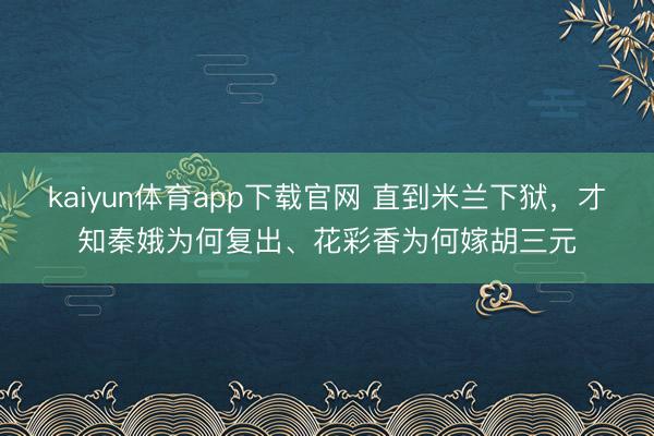 kaiyun体育app下载官网 直到米兰下狱，才知秦娥为何复出、花彩香为何嫁胡三元