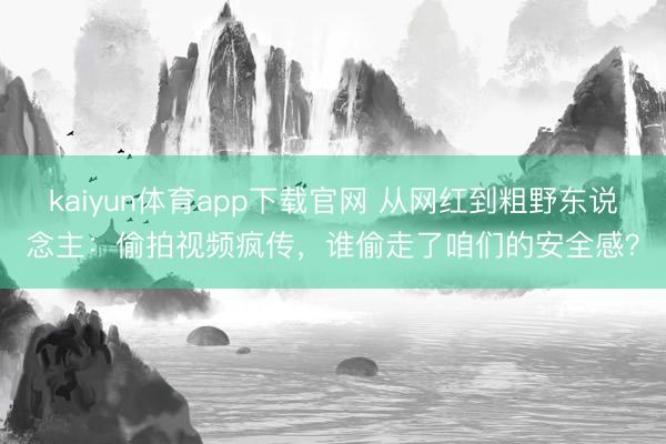 kaiyun体育app下载官网 从网红到粗野东说念主：偷拍视频疯传，谁偷走了咱们的安全感？
