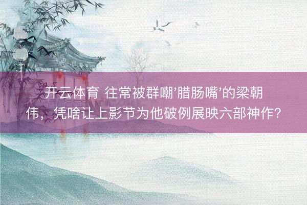 开云体育 往常被群嘲'腊肠嘴'的梁朝伟，凭啥让上影节为他破例展映六部神作？