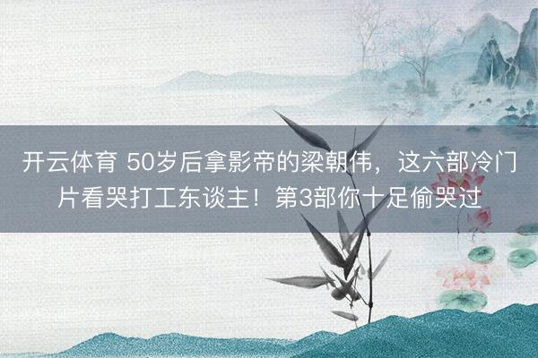 开云体育 50岁后拿影帝的梁朝伟，这六部冷门片看哭打工东谈主！第3部你十足偷哭过